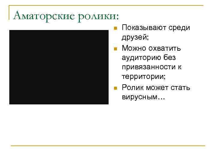 Аматорские ролики: n n n Показывают среди друзей; Можно охватить аудиторию без привязанности к