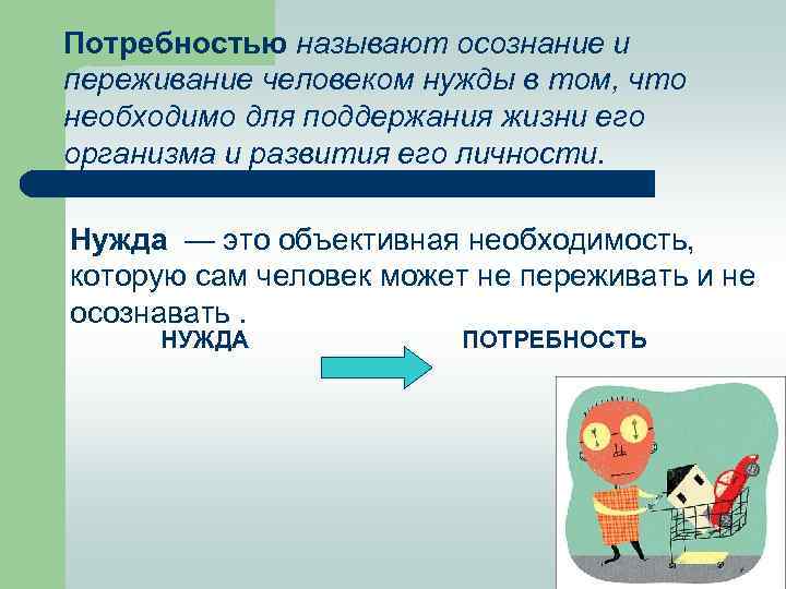 Нужда в чем либо необходимом. Осознанная человеком, нужда в. Потребность нужда человека в том что необходимо для поддержания. Потребности осознание и переживание человеком нужды. Осознаваемая человеком нужда в том что необходимо для его жизни это.