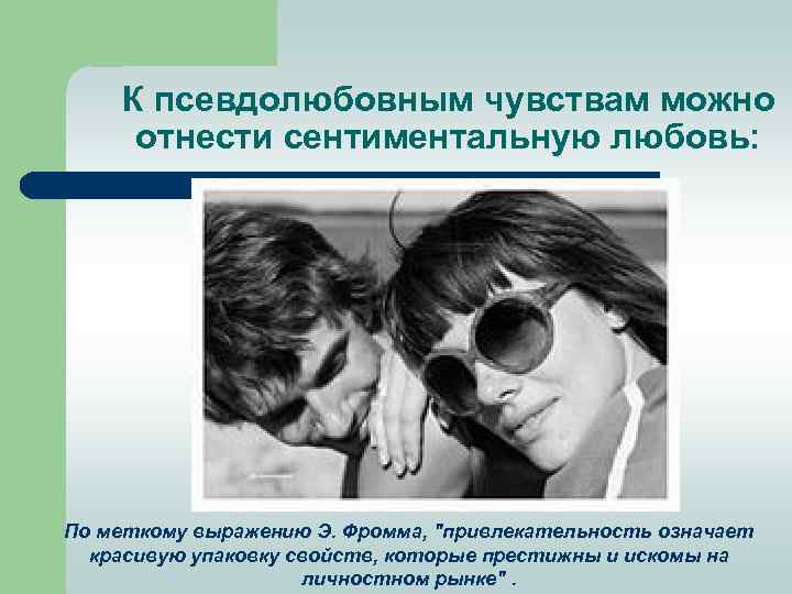 К псевдолюбовным чувствам можно отнести сентиментальную любовь: По меткому выражению Э. Фромма, 