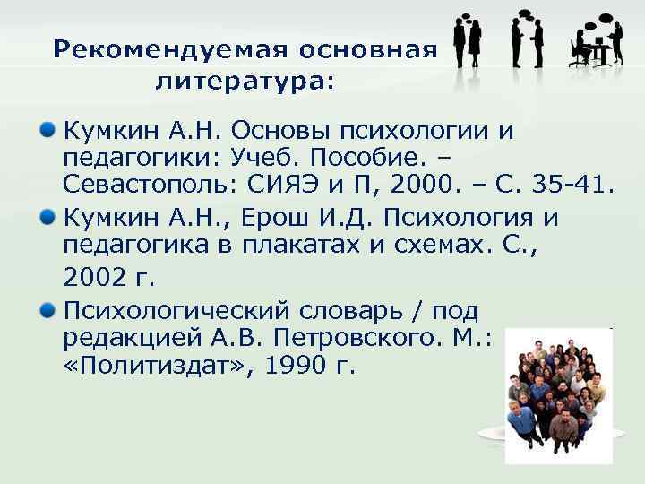 Рекомендуемая основная литература: Кумкин А. Н. Основы психологии и педагогики: Учеб. Пособие. – Севастополь: