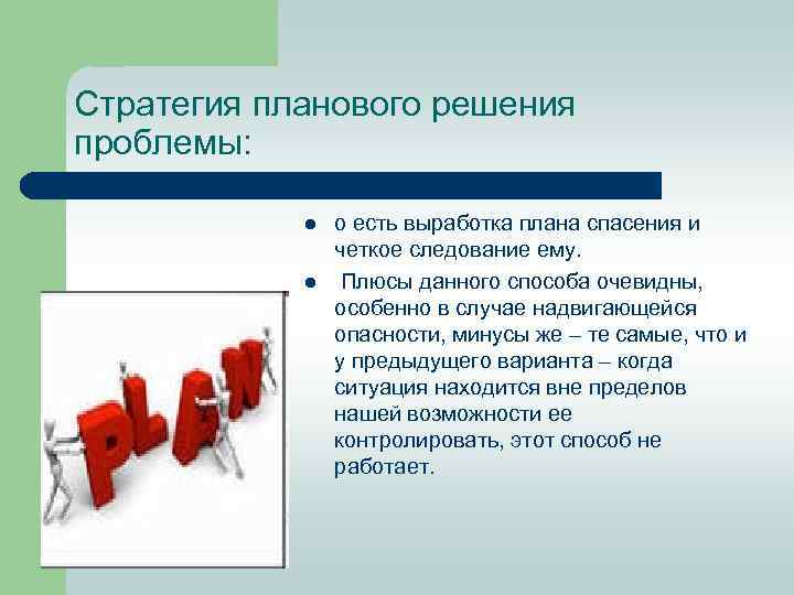 Стратегия планового решения проблемы: l l о есть выработка плана спасения и четкое следование
