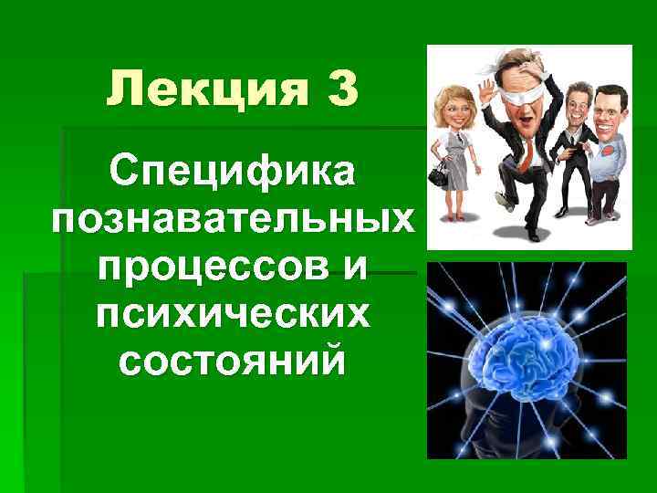 Лекция 3 Специфика познавательных процессов и психических состояний 