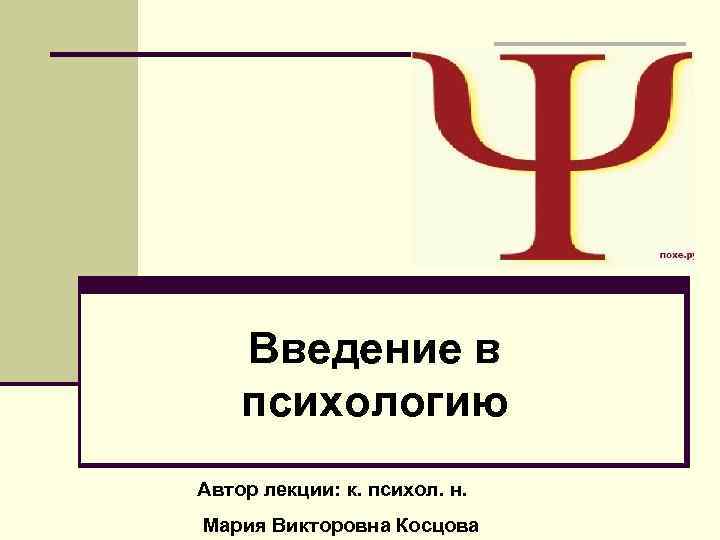 Введение в психологию Автор лекции: к. психол. н. Мария Викторовна Косцова 