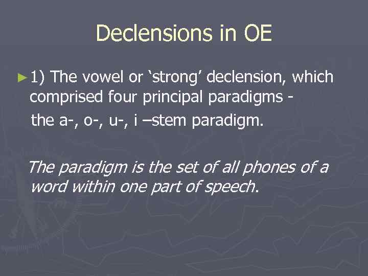 Declensions in OE ► 1) The vowel or ‘strong’ declension, which comprised four principal