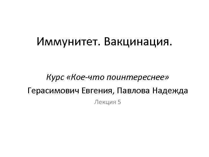 Иммунитет. Вакцинация. Курс «Кое-что поинтереснее» Герасимович Евгения, Павлова Надежда Лекция 5 