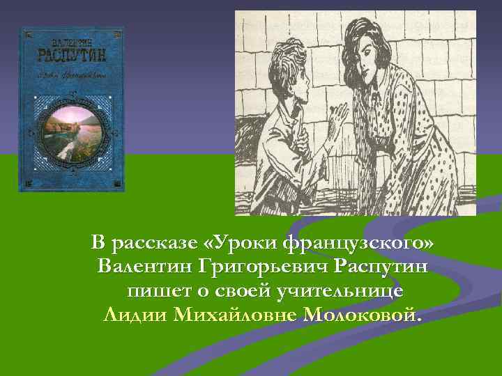 В рассказе «Уроки французского» Валентин Григорьевич Распутин пишет о своей учительнице Лидии Михайловне Молоковой.