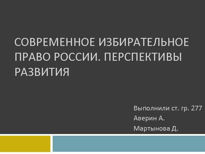 СОВРЕМЕННОЕ ИЗБИРАТЕЛЬНОЕ ПРАВО РОССИИ. ПЕРСПЕКТИВЫ РАЗВИТИЯ Выполнили ст. гр. 277 Аверин А. Мартынова Д.