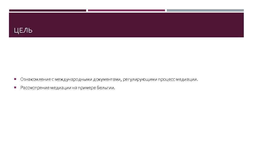 ЦЕЛЬ Ознакомление с международными документами, регулирующими процесс медиации. Рассмотрение медиации на примере Бельгии. 