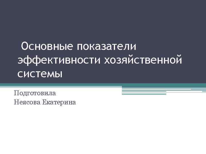  Основные показатели эффективности хозяйственной системы Подготовила Неясова Екатерина 