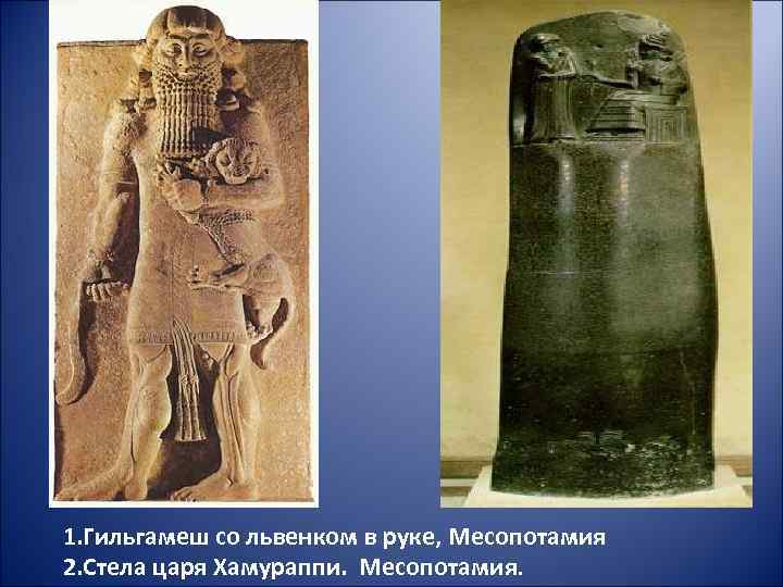 1. Гильгамеш со львенком в руке, Месопотамия 2. Стела царя Хамураппи. Месопотамия. 