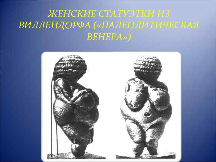 ЖЕНСКИЕ СТАТУЭТКИ ИЗ ВИЛЛЕНДОРФА ( «ПАЛЕОЛИТИЧЕСКАЯ ВЕНЕРА» ) 