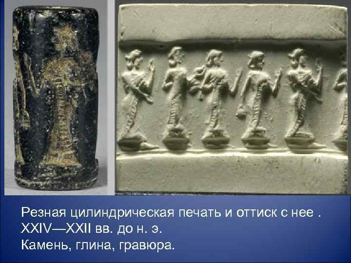 Резная цилиндрическая печать и оттиск с нее. XXIV—XXII вв. до н. э. Камень, глина,