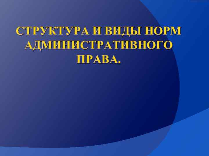 СТРУКТУРА И ВИДЫ НОРМ АДМИНИСТРАТИВНОГО ПРАВА. 