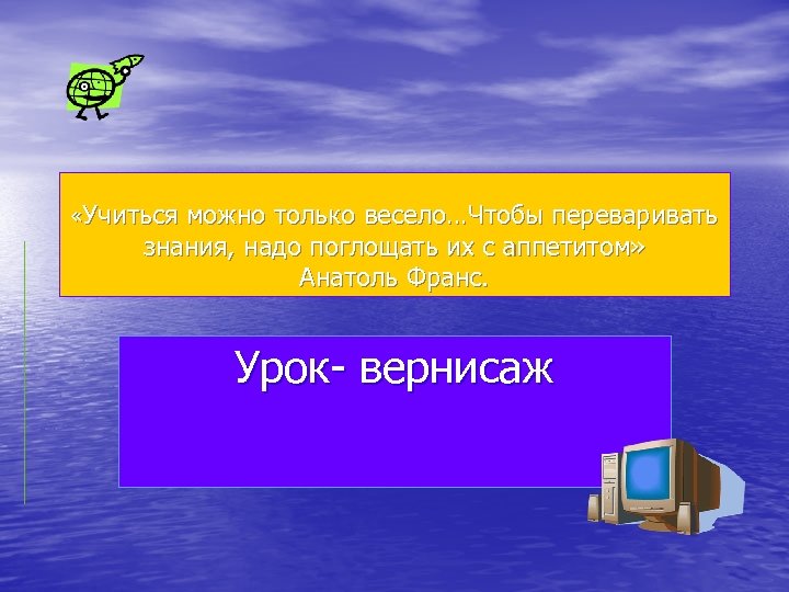  «Учиться можно только весело…Чтобы переваривать знания, надо поглощать их с аппетитом» Анатоль Франс.