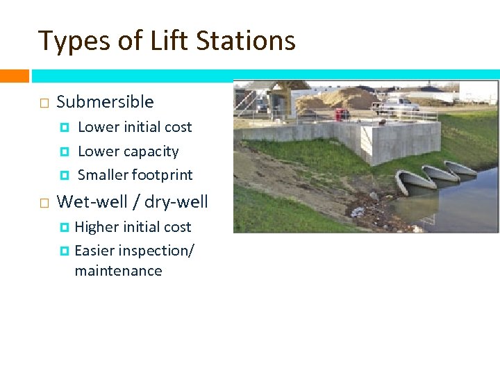 Types of Lift Stations Submersible Lower initial cost Lower capacity Smaller footprint Wet-well /