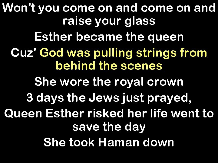Won't you come on and raise your glass Esther became the queen Cuz' God