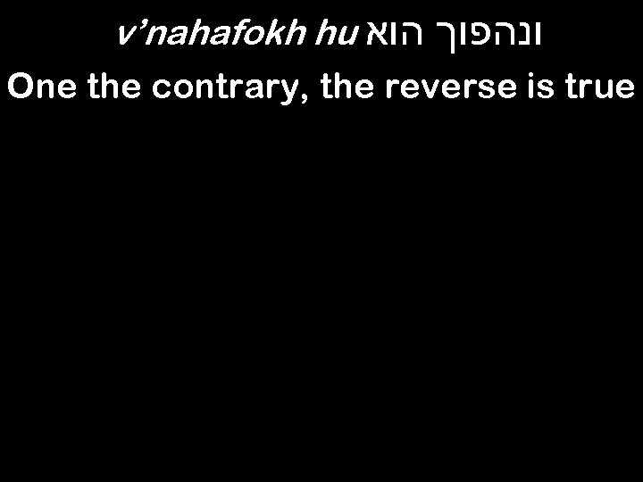 v’nahafokh hu ונהפוך הוא One the contrary, the reverse is true 