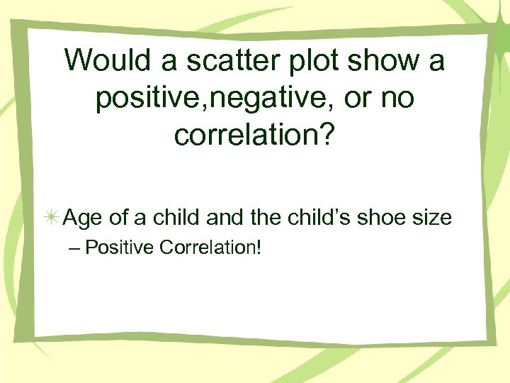 Would a scatter plot show a positive, negative, or no correlation? Age of a