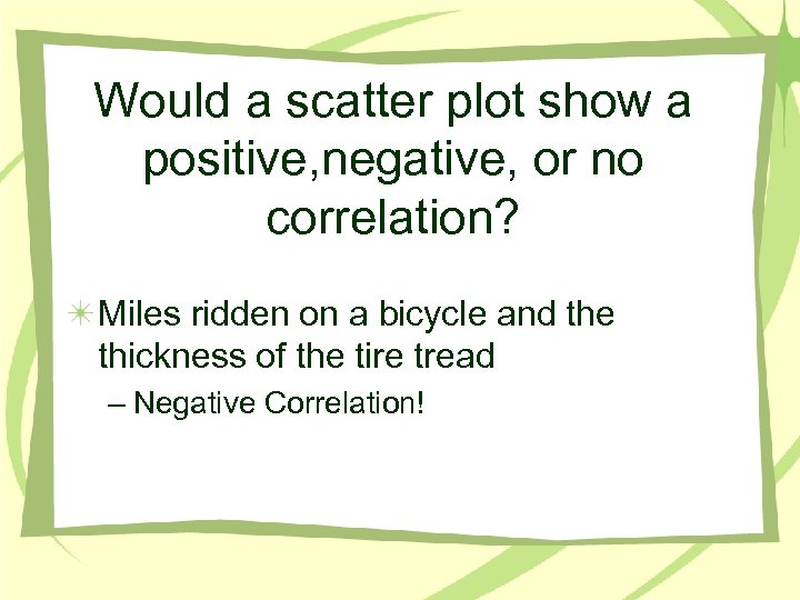 Would a scatter plot show a positive, negative, or no correlation? Miles ridden on