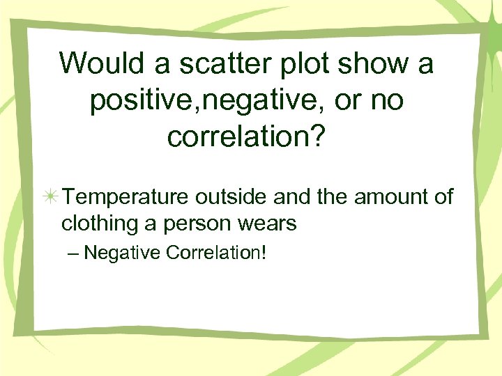 Would a scatter plot show a positive, negative, or no correlation? Temperature outside and