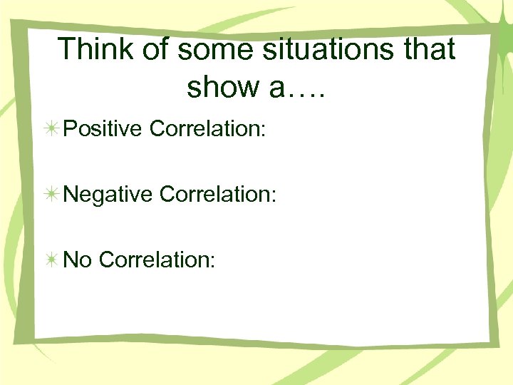 Think of some situations that show a…. Positive Correlation: Negative Correlation: No Correlation: 