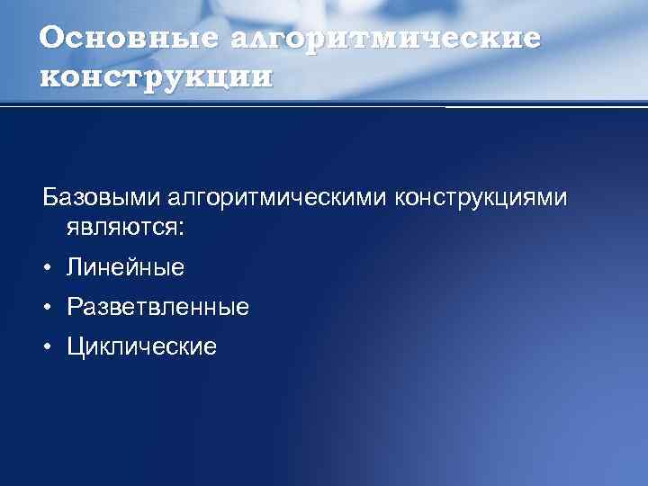 Основные алгоритмические конструкции Базовыми алгоритмическими конструкциями являются: • Линейные • Разветвленные • Циклические 