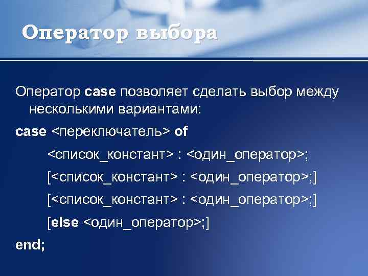 Оператор выбора Оператор case позволяет сделать выбор между несколькими вариантами: case <переключатель> of <список_констант>