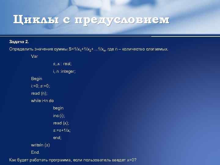 Циклы с предусловием Задача 2. Определить значение суммы S=1/x 1+1/x 2+… 1/xn, где n