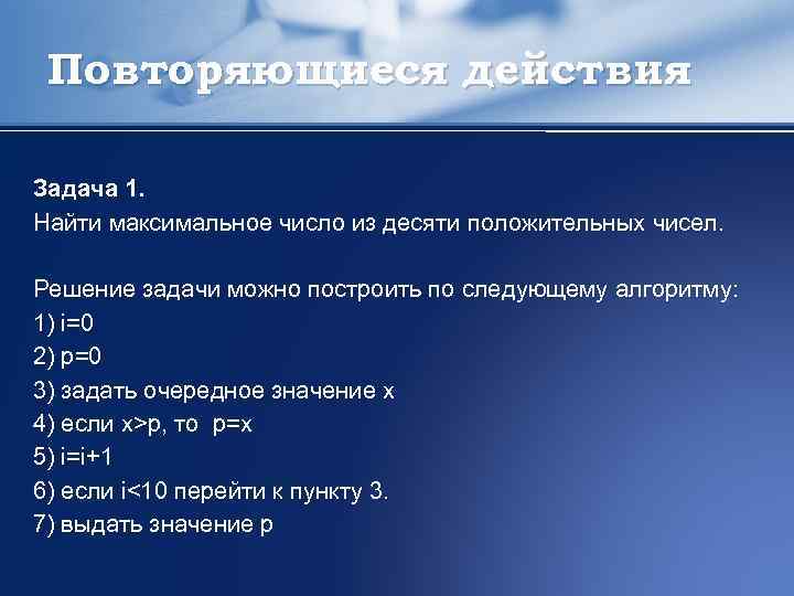 Повторяющиеся действия Задача 1. Найти максимальное число из десяти положительных чисел. Решение задачи можно