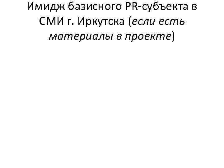 Имидж базисного PR-субъекта в СМИ г. Иркутска (если есть материалы в проекте) 