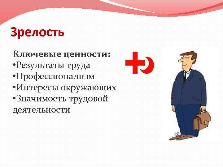 Зрелость Ключевые ценности: • Результаты труда • Профессионализм • Интересы окружающих • Значимость трудовой