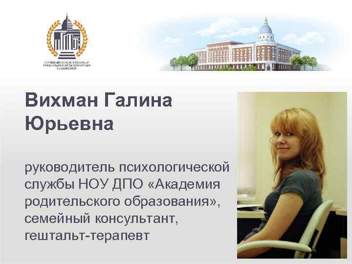 Вихман Галина Юрьевна руководитель психологической службы НОУ ДПО «Академия родительского образования» , семейный консультант,