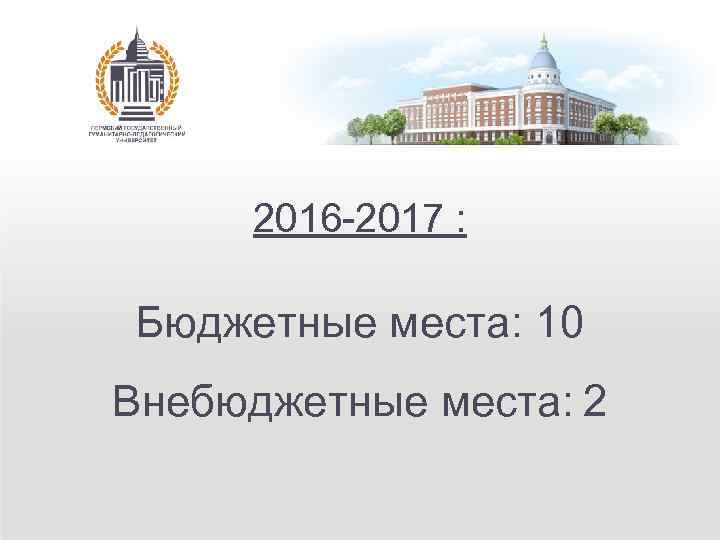 2016 -2017 : Бюджетные места: 10 Внебюджетные места: 2 