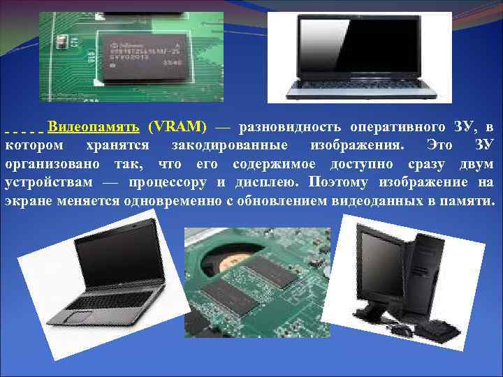  Видеопамять (VRAM) — разновидность оперативного ЗУ, в котором хранятся закодированные изображения. Это ЗУ