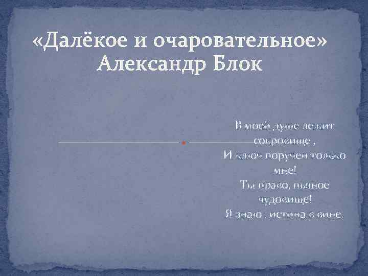  «Далёкое и очаровательное» Александр Блок В моей душе лежит сокровище , И ключ