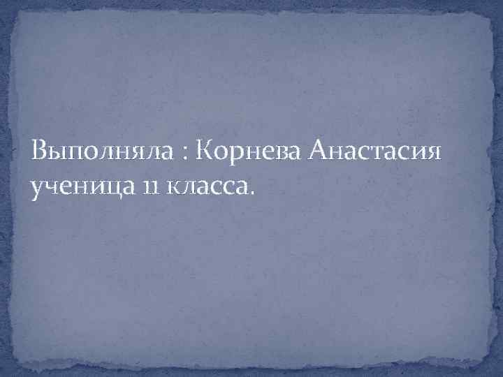 Выполняла : Корнева Анастасия ученица 11 класса. 