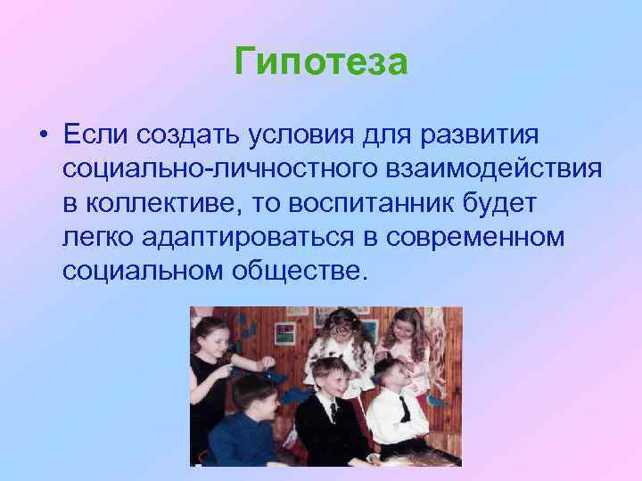 Гипотеза • Если создать условия для развития социально-личностного взаимодействия в коллективе, то воспитанник будет