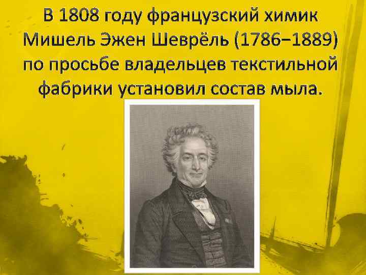 В 1808 году французский химик Мишель Эжен Шеврёль (1786− 1889) по просьбе владельцев текстильной