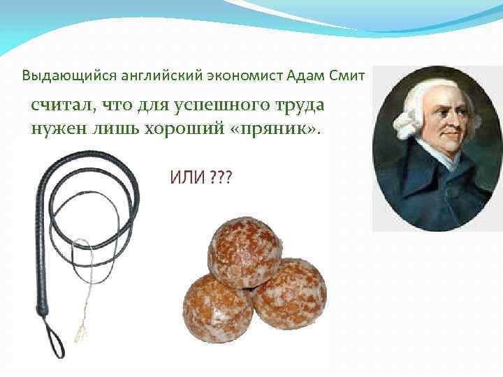 Выдающийся английский экономист Адам Смит считал, что для успешного труда нужен лишь хороший «пряник»