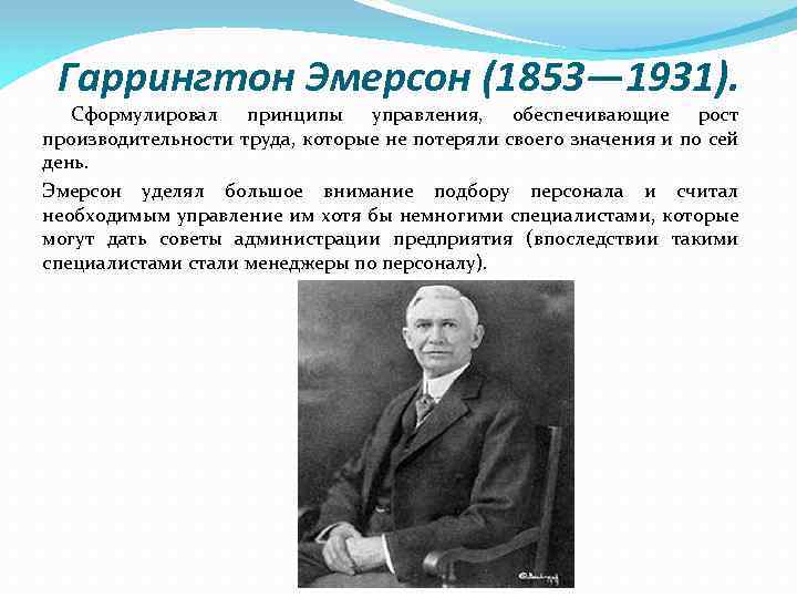 Гаррингтон Эмерсон (1853— 1931). Сформулировал принципы управления, обеспечивающие рост производительности труда, которые не потеряли