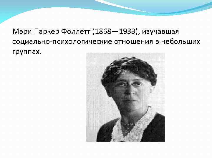 Мэри Паркер Фоллетт (1868— 1933), изучавшая социально-психологические отношения в небольших группах. 