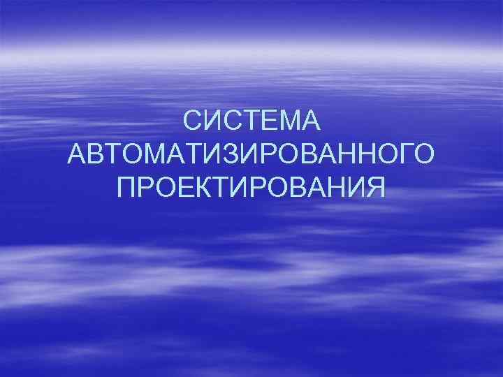 СИСТЕМА АВТОМАТИЗИРОВАННОГО ПРОЕКТИРОВАНИЯ 