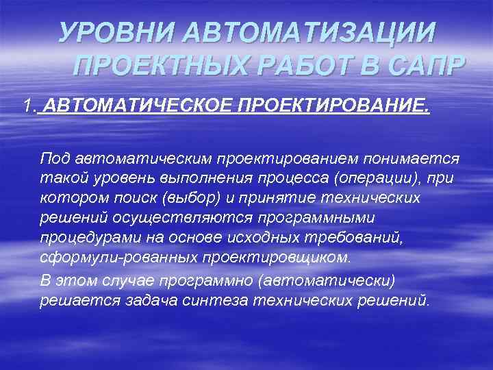 УРОВНИ АВТОМАТИЗАЦИИ ПРОЕКТНЫХ РАБОТ В САПР 1. АВТОМАТИЧЕСКОЕ ПРОЕКТИРОВАНИЕ. Под автоматическим проектированием понимается такой