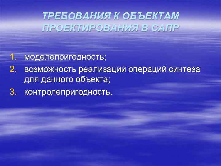 ТРЕБОВАНИЯ К ОБЪЕКТАМ ПРОЕКТИРОВАНИЯ В САПР 1. моделепригодность; 2. возможность реализации операций синтеза для