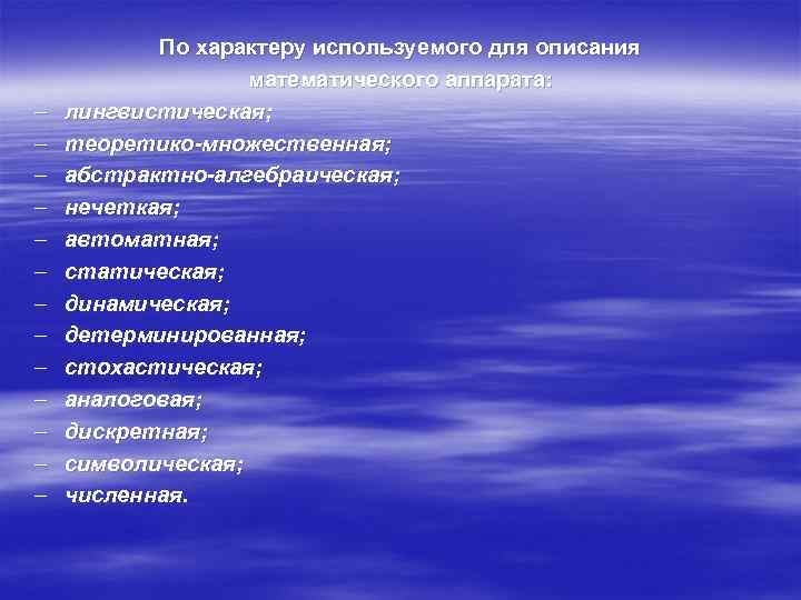 - По характеру используемого для описания математического аппарата: лингвистическая; теоретико множественная; абстрактно алгебраическая; нечеткая;