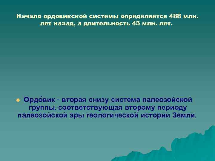 Начало ордовикской системы определяется 488 млн. лет назад, а длительность 45 млн. лет. Ордо