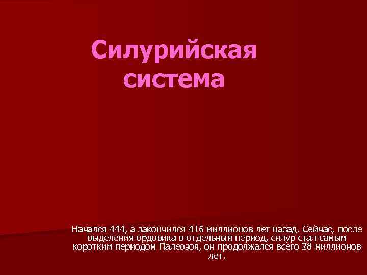 Силурийская система Начался 444, а закончился 416 миллионов лет назад. Сейчас, после выделения ордовика