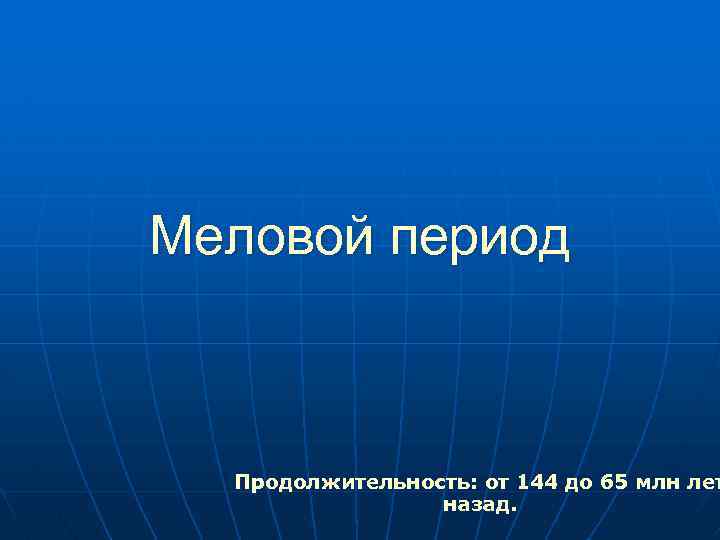 Меловой период Продолжительность: от 144 до 65 млн лет назад. 