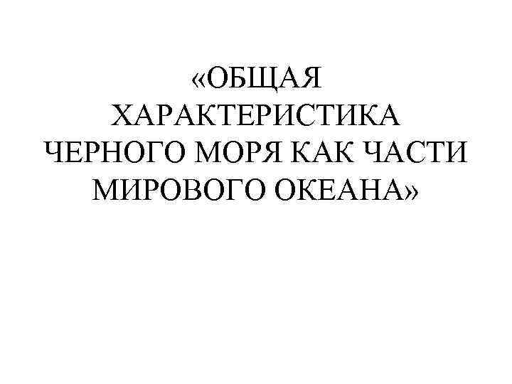  «ОБЩАЯ ХАРАКТЕРИСТИКА ЧЕРНОГО МОРЯ КАК ЧАСТИ МИРОВОГО ОКЕАНА» 