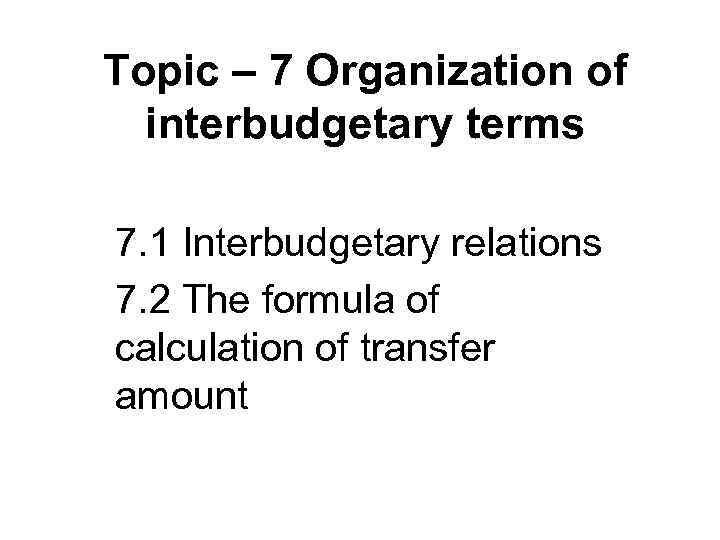 Topic – 7 Organization of interbudgetary terms 7. 1 Interbudgetary relations 7. 2 The